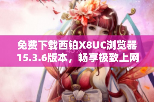 免费下载西铂X8UC浏览器15.3.6版本，畅享极致上网体验