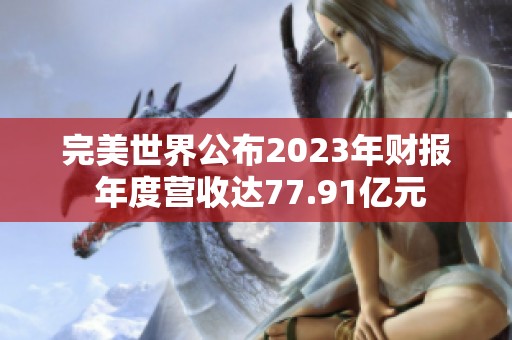 完美世界公布2023年财报 年度营收达77.91亿元