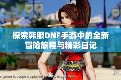 探索韩服DNF手游中的全新冒险旅程与精彩日记