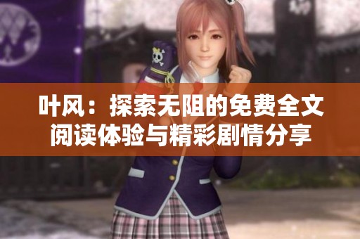 叶风：探索无阻的免费全文阅读体验与精彩剧情分享