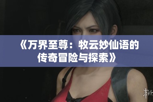 《万界至尊：牧云妙仙语的传奇冒险与探索》