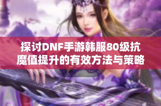 探讨DNF手游韩服80级抗魔值提升的有效方法与策略