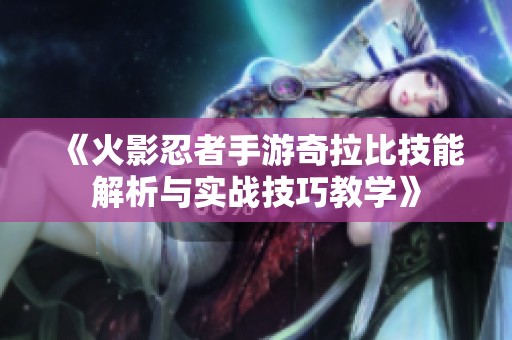 《火影忍者手游奇拉比技能解析与实战技巧教学》