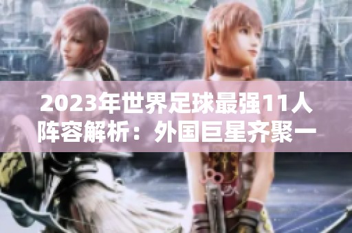 2023年世界足球最强11人阵容解析：外国巨星齐聚一堂