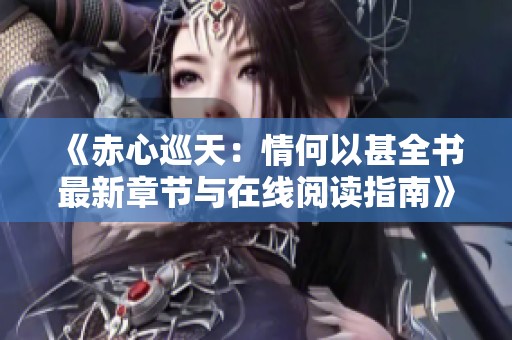 《赤心巡天：情何以甚全书最新章节与在线阅读指南》