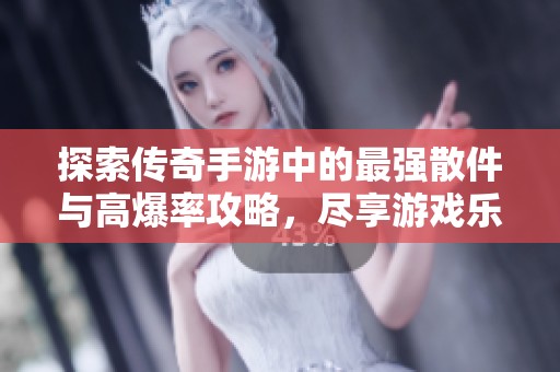 探索传奇手游中的最强散件与高爆率攻略，尽享游戏乐趣
