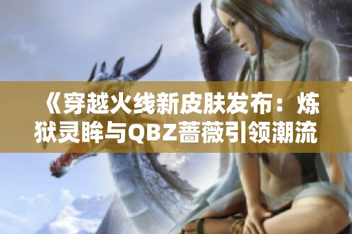 《穿越火线新皮肤发布：炼狱灵眸与QBZ蔷薇引领潮流》