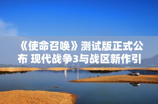 《使命召唤》测试版正式公布 现代战争3与战区新作引发期待