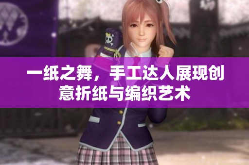 一纸之舞，手工达人展现创意折纸与编织艺术