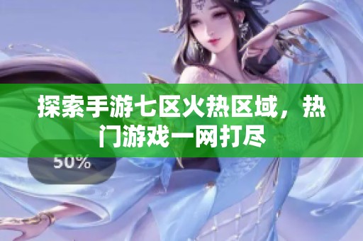 探索手游七区火热区域，热门游戏一网打尽