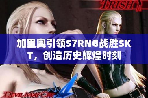 加里奥引领S7RNG战胜SKT，创造历史辉煌时刻