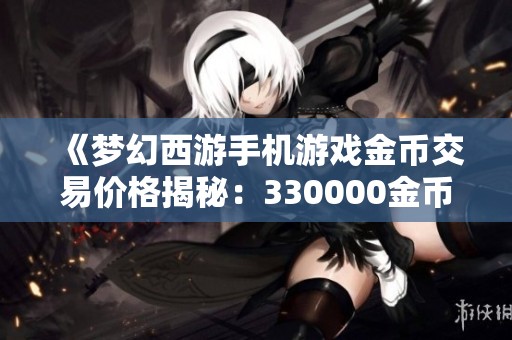 《梦幻西游手机游戏金币交易价格揭秘：330000金币仅需1元》