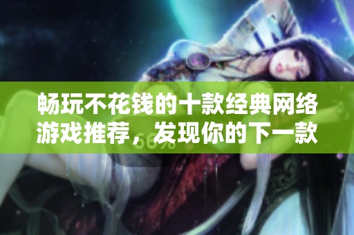 畅玩不花钱的十款经典网络游戏推荐，发现你的下一款最爱