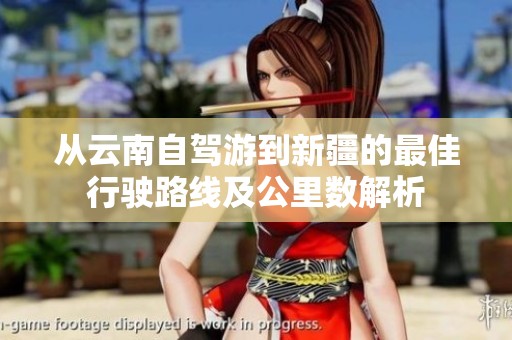 从云南自驾游到新疆的最佳行驶路线及公里数解析