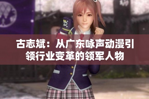 古志斌：从广东咏声动漫引领行业变革的领军人物