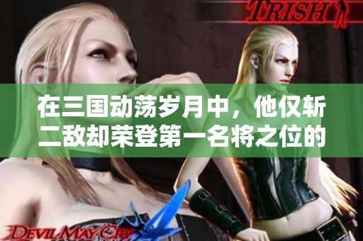 在三国动荡岁月中，他仅斩二敌却荣登第一名将之位的背后原因