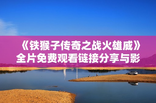 《铁猴子传奇之战火雄威》全片免费观看链接分享与影评解析