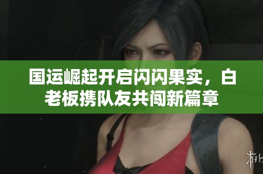国运崛起开启闪闪果实，白老板携队友共闯新篇章