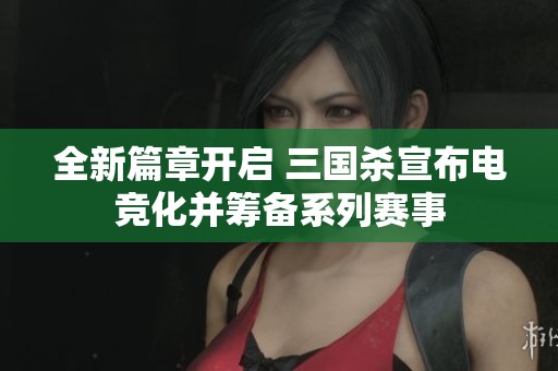 全新篇章开启 三国杀宣布电竞化并筹备系列赛事
