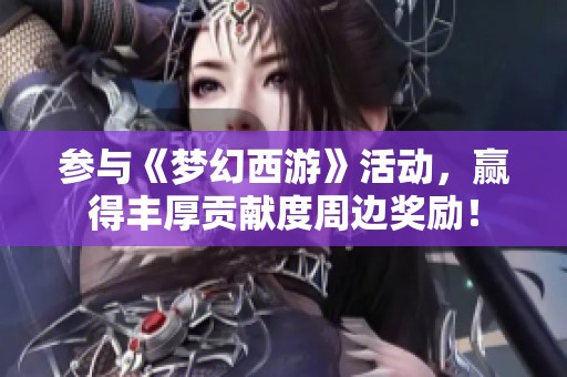 参与《梦幻西游》活动，赢得丰厚贡献度周边奖励！