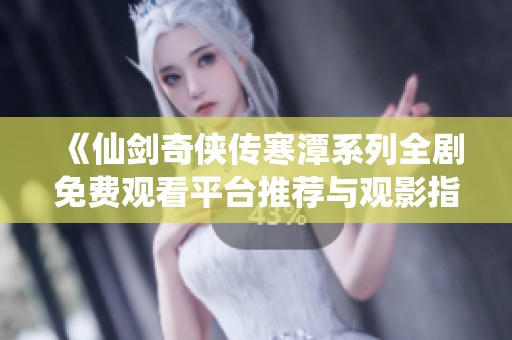 《仙剑奇侠传寒潭系列全剧免费观看平台推荐与观影指南》