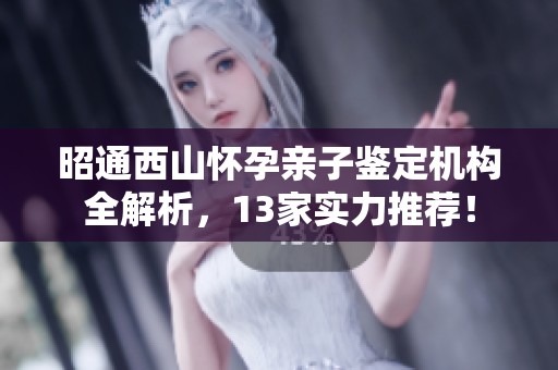 昭通西山怀孕亲子鉴定机构全解析，13家实力推荐！