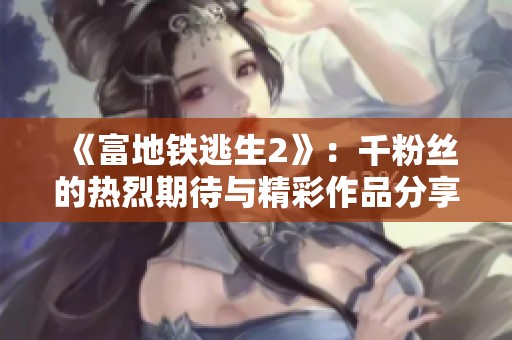 《富地铁逃生2》：千粉丝的热烈期待与精彩作品分享