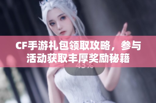 CF手游礼包领取攻略，参与活动获取丰厚奖励秘籍