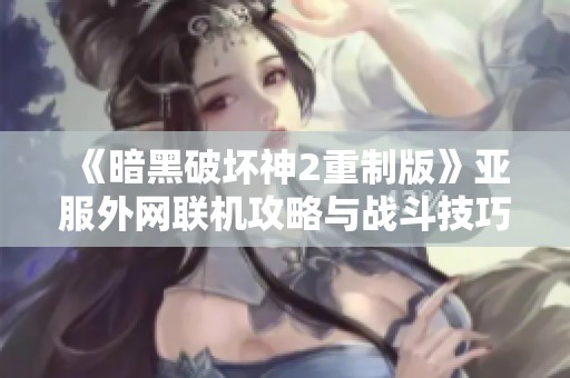 《暗黑破坏神2重制版》亚服外网联机攻略与战斗技巧分享