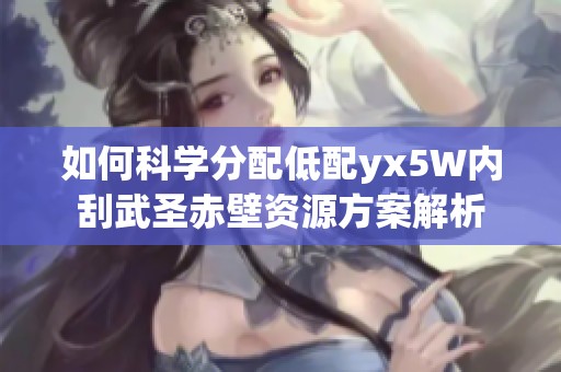 如何科学分配低配yx5W内刮武圣赤壁资源方案解析