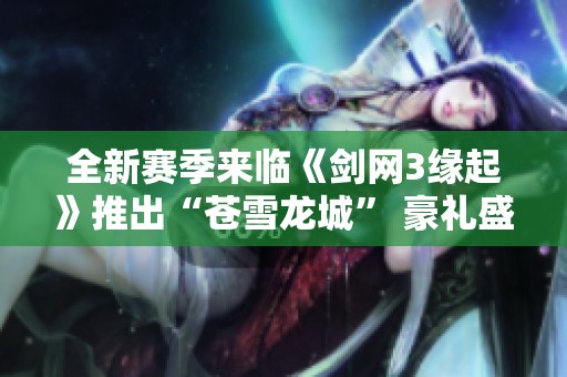 全新赛季来临《剑网3缘起》推出“苍雪龙城” 豪礼盛典等你来体验