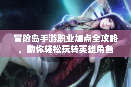 冒险岛手游职业加点全攻略，助你轻松玩转英雄角色