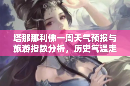 塔那那利佛一周天气预报与旅游指数分析，历史气温走势解读