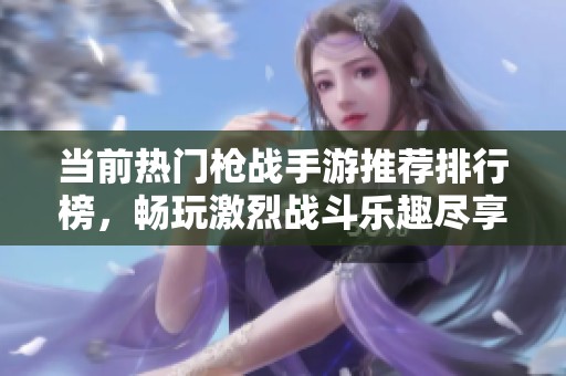 当前热门枪战手游推荐排行榜，畅玩激烈战斗乐趣尽享