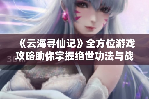 《云海寻仙记》全方位游戏攻略助你掌握绝世功法与战斗技巧