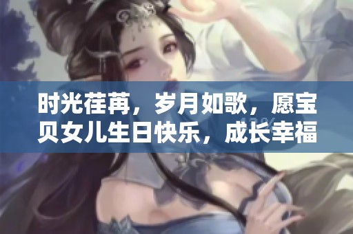 时光荏苒，岁月如歌，愿宝贝女儿生日快乐，成长幸福每一天
