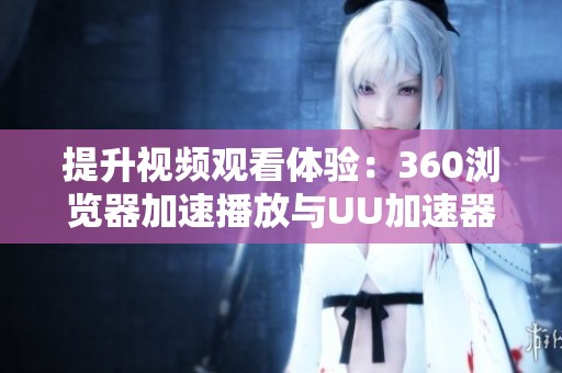 提升视频观看体验：360浏览器加速播放与UU加速器网络设置指南