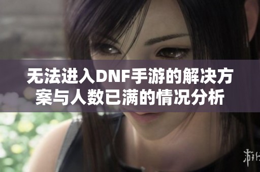 无法进入DNF手游的解决方案与人数已满的情况分析