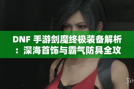 DNF 手游剑魔终极装备解析：深海首饰与霸气防具全攻略