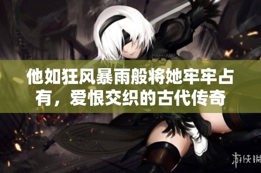 他如狂风暴雨般将她牢牢占有，爱恨交织的古代传奇