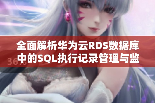 全面解析华为云RDS数据库中的SQL执行记录管理与监控方法
