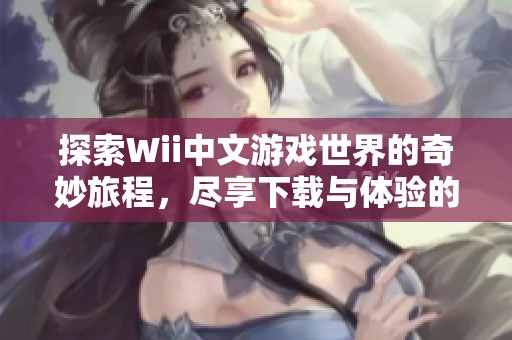 探索Wii中文游戏世界的奇妙旅程，尽享下载与体验的乐趣