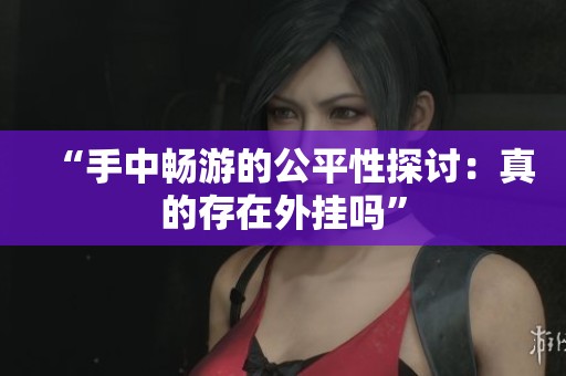 “手中畅游的公平性探讨：真的存在外挂吗”