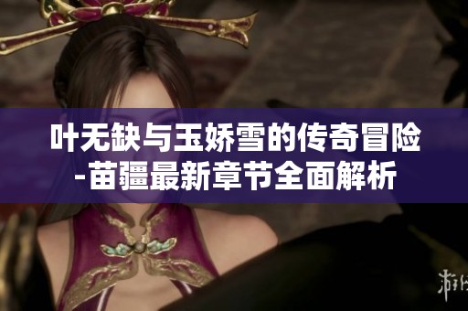 叶无缺与玉娇雪的传奇冒险-苗疆最新章节全面解析
