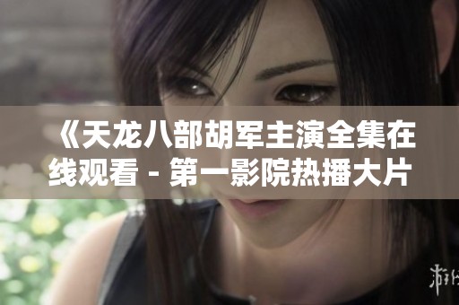 《天龙八部胡军主演全集在线观看 - 第一影院热播大片》