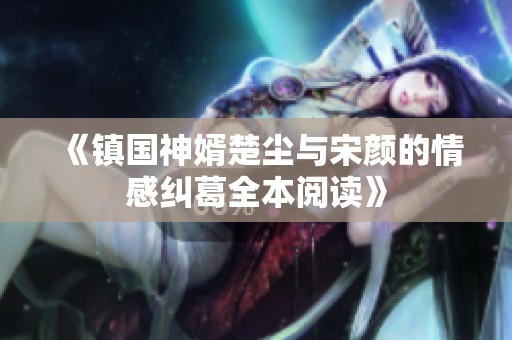 《镇国神婿楚尘与宋颜的情感纠葛全本阅读》