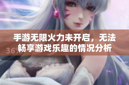 手游无限火力未开启，无法畅享游戏乐趣的情况分析