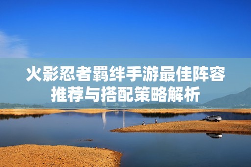火影忍者羁绊手游最佳阵容推荐与搭配策略解析
