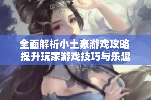 全面解析小土豪游戏攻略 提升玩家游戏技巧与乐趣