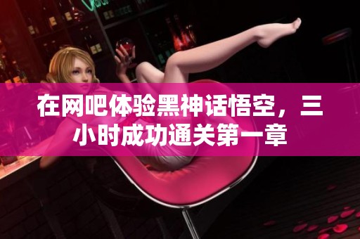 在网吧体验黑神话悟空，三小时成功通关第一章
